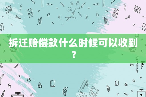 拆遷賠償款什么時(shí)候可以收到？
