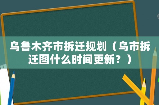 烏魯木齊市拆遷規劃（烏市拆遷圖什么時間更新？）