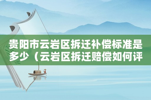 貴陽市云巖區拆遷補償標準是多少（云巖區拆遷賠償如何評估？）