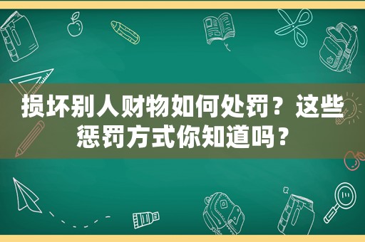 損壞別人財物如何處罰？這些懲罰方式你知道嗎？