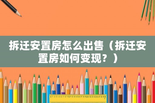 拆遷安置房怎么出售（拆遷安置房如何變現(xiàn)？）