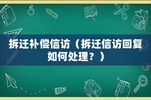 拆遷補(bǔ)償信訪（拆遷信訪回復(fù)如何處理？）
