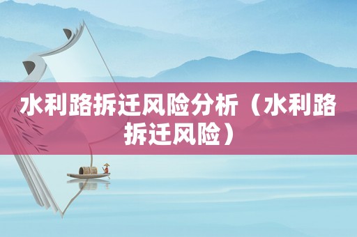 水利路拆遷風(fēng)險(xiǎn)分析（水利路拆遷風(fēng)險(xiǎn)）
