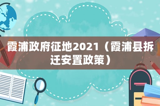 霞浦政府征地2021（霞浦縣拆遷安置政策）