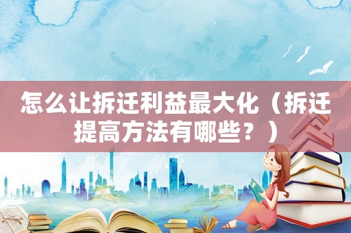 怎么讓拆遷利益最大化（拆遷提高方法有哪些？）