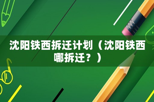 沈陽鐵西拆遷計劃（沈陽鐵西哪拆遷？）