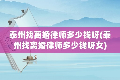 泰州找離婚律師多少錢呀(泰州找離婚律師多少錢呀女)