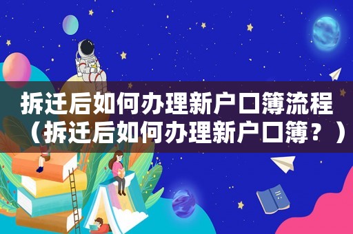 拆遷后如何辦理新戶口簿流程（拆遷后如何辦理新戶口簿？）