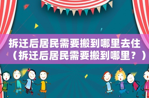 拆遷后居民需要搬到哪里去住（拆遷后居民需要搬到哪里？）