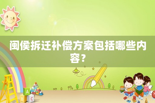 閩侯拆遷補償方案包括哪些內容？