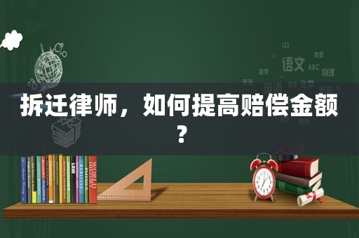 拆遷律師，如何提高賠償金額？