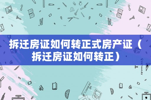 拆遷房證如何轉正式房產證（拆遷房證如何轉正）