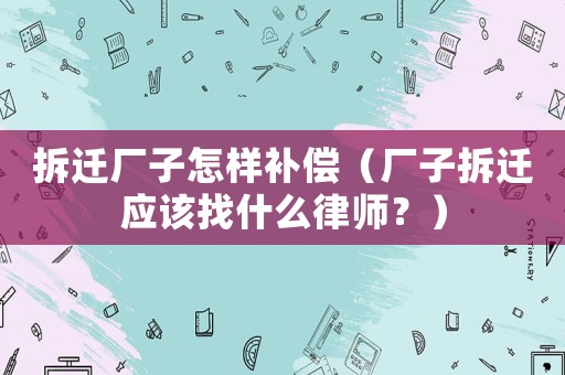 拆遷廠子怎樣補償（廠子拆遷應該找什么律師？）