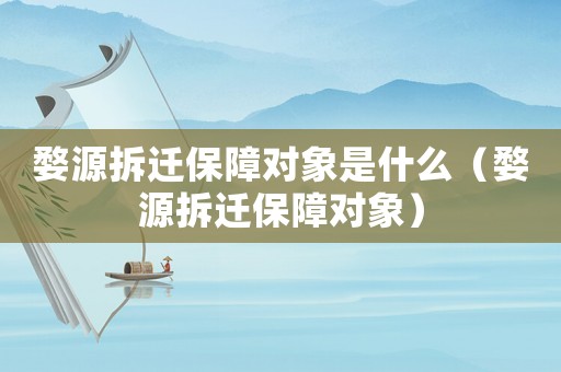 婺源拆遷保障對象是什么（婺源拆遷保障對象）