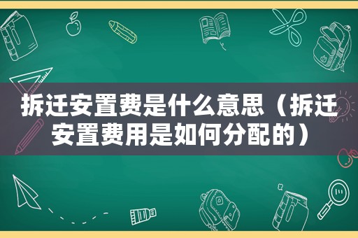 拆遷安置費(fèi)是什么意思（拆遷安置費(fèi)用是如何分配的）