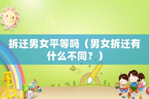 拆遷男女平等嗎（男女拆遷有什么不同？）