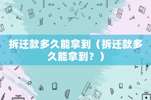 拆遷款多久能拿到（拆遷款多久能拿到？）