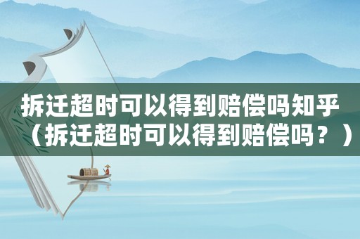 拆遷超時可以得到賠償嗎知乎（拆遷超時可以得到賠償嗎？）