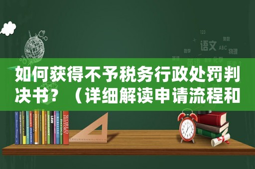 如何獲得不予稅務行政處罰判決書？（詳細解讀申請流程和注意事項）