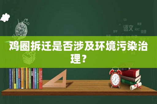 雞圈拆遷是否涉及環境污染治理？