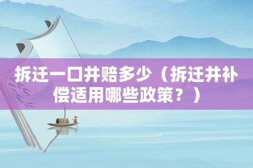 拆遷一口井賠多少（拆遷井補(bǔ)償適用哪些政策？）
