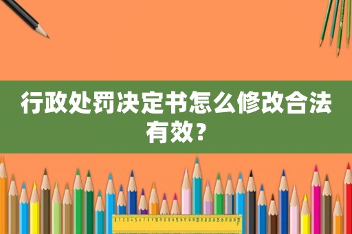 行政處罰決定書怎么修改合法有效？