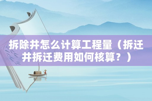 拆除井怎么計算工程量（拆遷井拆遷費用如何核算？）