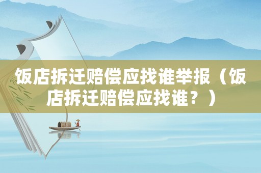飯店拆遷賠償應找誰舉報（飯店拆遷賠償應找誰？）