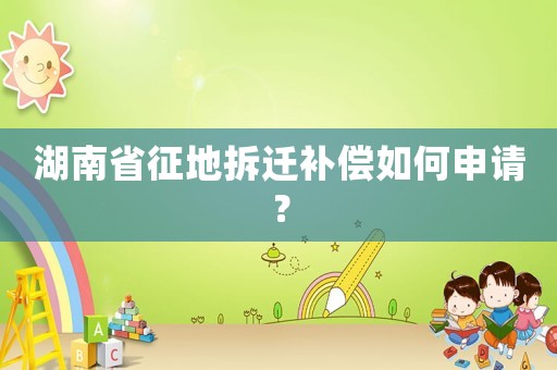 湖南省征地拆遷補償如何申請？