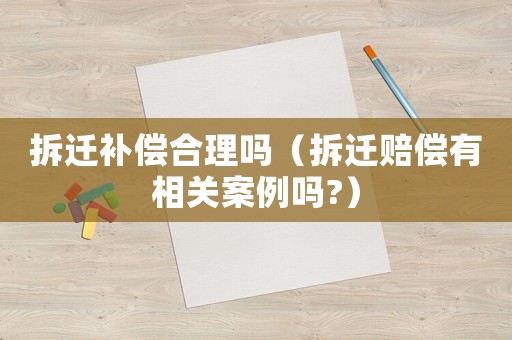 拆遷補償合理嗎（拆遷賠償有相關案例嗎?）