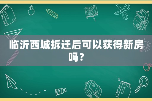 臨沂西城拆遷后可以獲得新房嗎？