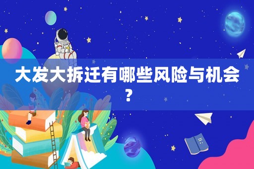 大發大拆遷有哪些風險與機會？