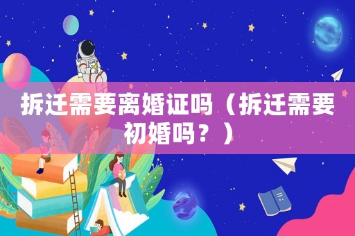 拆遷需要離婚證嗎（拆遷需要初婚嗎？）