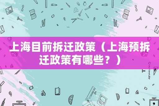 上海目前拆遷政策（上海預(yù)拆遷政策有哪些？）