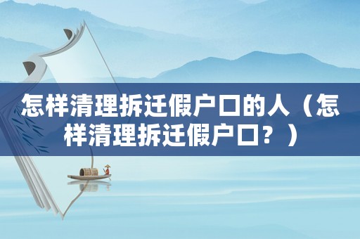 怎樣清理拆遷假戶口的人（怎樣清理拆遷假戶口？）