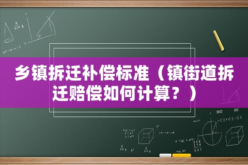 鄉鎮拆遷補償標準（鎮街道拆遷賠償如何計算？）