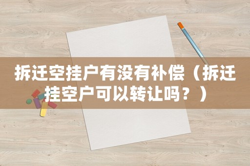 拆遷空掛戶有沒有補償（拆遷掛空戶可以轉讓嗎？）