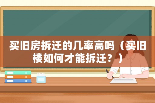 買舊房拆遷的幾率高嗎（買舊樓如何才能拆遷？）