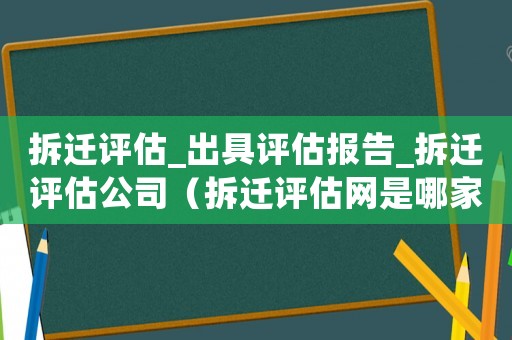 拆遷評估_出具評估報告_拆遷評估公司（拆遷評估網是哪家公司？）