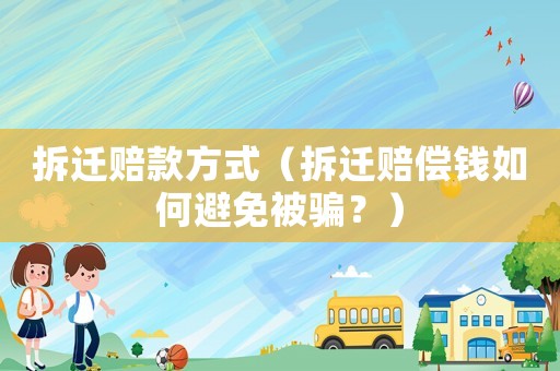 拆遷賠款方式（拆遷賠償錢如何避免被騙？）