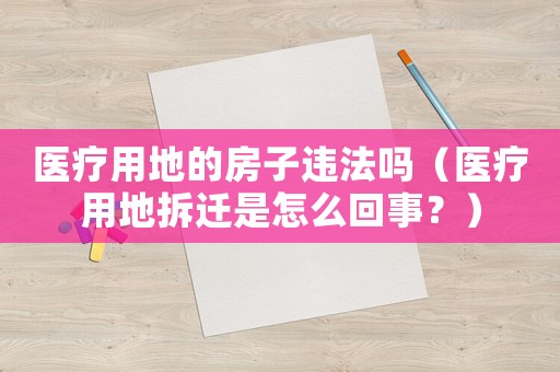 醫療用地的房子違法嗎（醫療用地拆遷是怎么回事？）