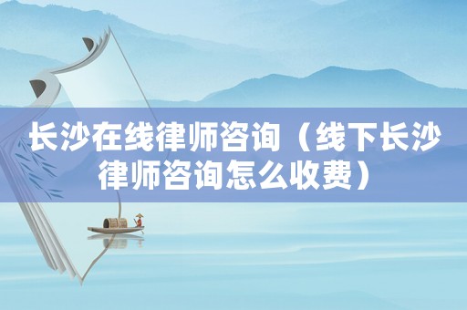 長沙在線律師咨詢（線下長沙律師咨詢怎么收費(fèi)）