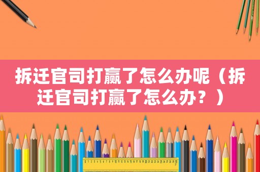 拆遷官司打贏了怎么辦呢（拆遷官司打贏了怎么辦？）