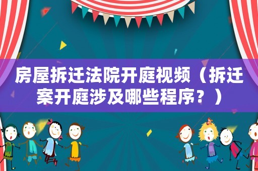房屋拆遷法院開庭視頻（拆遷案開庭涉及哪些程序？）