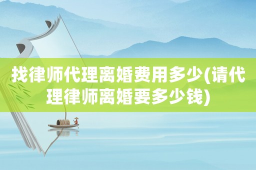找律師代理離婚費用多少(請代理律師離婚要多少錢)