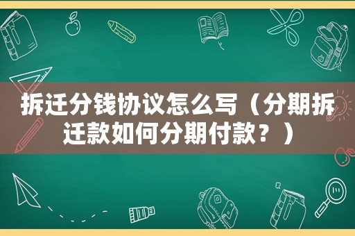 拆遷分錢協議怎么寫（分期拆遷款如何分期付款？）