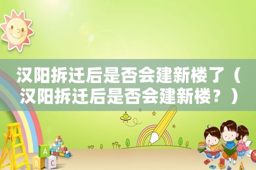 漢陽拆遷后是否會建新樓了（漢陽拆遷后是否會建新樓？）