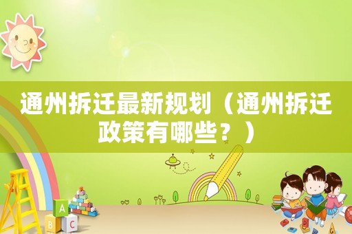 通州拆遷最新規劃（通州拆遷政策有哪些？）