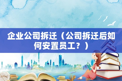 企業公司拆遷（公司拆遷后如何安置員工？）