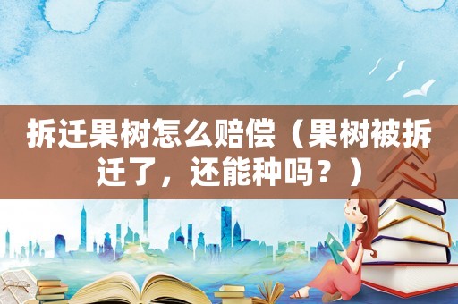 拆遷果樹怎么賠償（果樹被拆遷了，還能種嗎？）